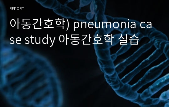 아동간호학) pneumonia case study 아동간호학 실습