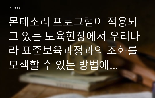 몬테소리 프로그램이 적용되고 있는 보육현장에서 우리나라 표준보육과정과의 조화를 모색할 수 있는 방법에 대해 서술하시오.