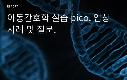 아동간호학 실습 pico. 임상사례 및 질문.