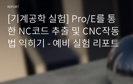 [기계공학 실험] Pro/E를 통한 NC코드 추출 및 CNC작동법 익히기 - 예비 실험 리포트