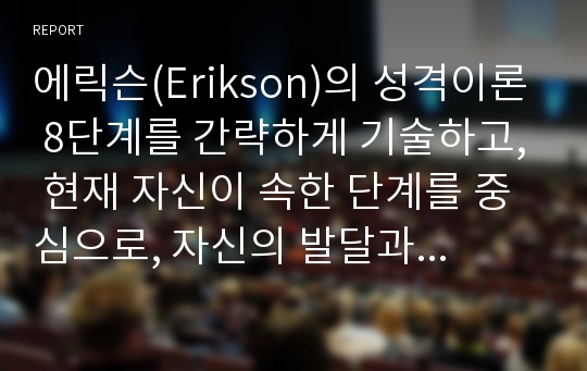 에릭슨(Erikson)의 성격이론 8단계를 간략하게 기술하고, 현재 자신이 속한 단계를 중심으로, 자신의 발달과업 및 심리적 갈등등을 설명하시오.