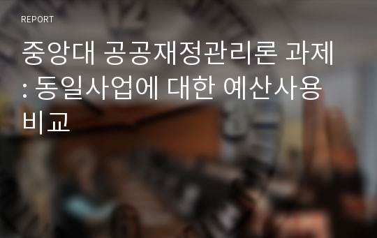 중앙대 공공재정관리론 과제 : 동일사업에 대한 예산사용비교