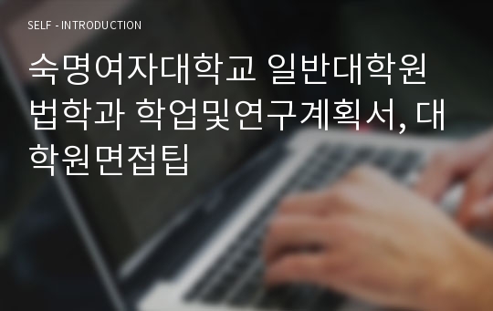 숙명여자대학교 일반대학원 법학과 학업및연구계획서, 대학원면접팁