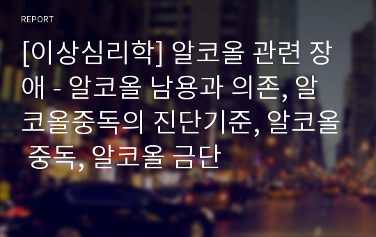 [이상심리학] 알코올 관련 장애 - 알코올 남용과 의존, 알코올중독의 진단기준, 알코올 중독, 알코올 금단