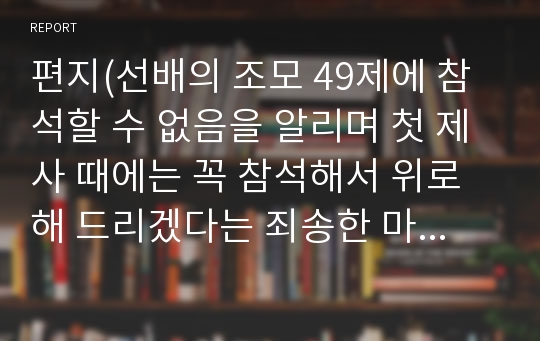 편지(선배의 조모 49제에 참석할 수 없음을 알리며 첫 제사 때에는 꼭 참석해서 위로해 드리겠다는 죄송한 마음을 담은 글입니다)