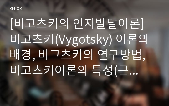 [비고츠키의 인지발달이론] 비고츠키(Vygotsky) 이론의 배경, 비고츠키의 연구방법, 비고츠키이론의 특성(근접발달영역, 인지발달도구, 인지발달과 교육), 비고츠키이론의 확장(맥락주의)