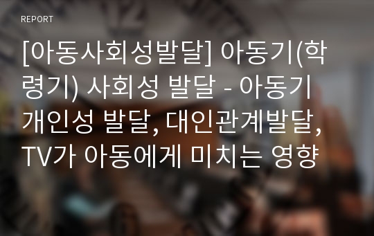 [아동사회성발달] 아동기(학령기) 사회성 발달 - 아동기 개인성 발달, 대인관계발달, TV가 아동에게 미치는 영향