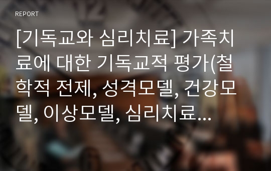 [기독교와 심리치료] 가족치료에 대한 기독교적 평가(철학적 전제, 성격모델, 건강모델, 이상모델, 심리치료모델)