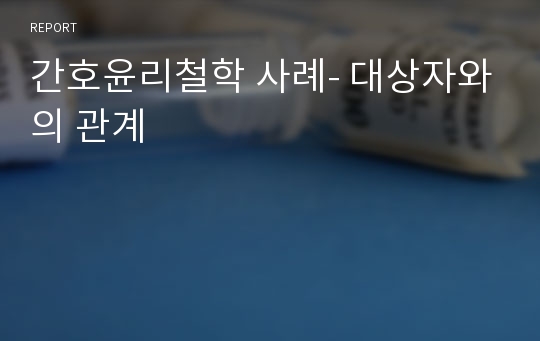 간호윤리철학 사례- 대상자와의 관계