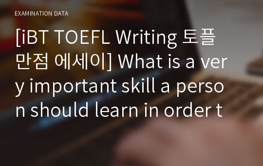 [iBT TOEFL Writing 토플 만점 에세이] What is a very important skill a person should learn in order to be successful in the world today? Choose one skill