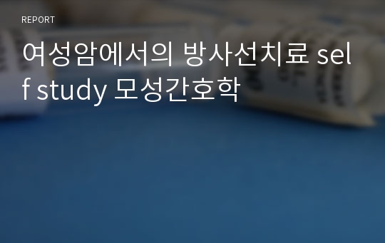 여성암에서의 방사선치료 self study 모성간호학