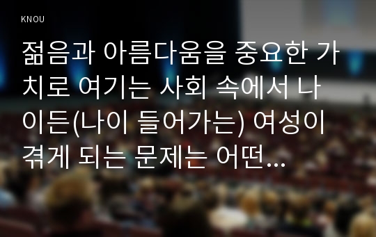 젊음과 아름다움을 중요한 가치로 여기는 사회 속에서 나이든(나이 들어가는) 여성이 겪게 되는 문제는 어떤 것이 있는지, 이러한 점을 극복하고 주체적인 삶을 살 수 있기 위해서는 어떤 준비가 필요할 지에 대해서 구체적인 사례를 들어가면서 서술하시오.