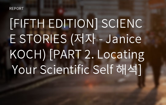 [FIFTH EDITION] SCIENCE STORIES (저자 - Janice KOCH) [PART 2. Locating Your Scientific Self 해석] (과학적 자아를 찾아서) 2장 해석