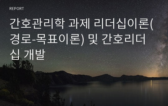 간호관리학 과제 리더십이론(경로-목표이론) 및 간호리더십 개발