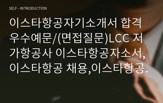 이스타항공자기소개서 합격우수예문/(면접질문)LCC 저가항공사 이스타항공자소서,이스타항공 채용,이스타항공 승무원 연봉,이스타항공 승무원 자기소개서,이스타항공 합격자소서,이스타항공 승무원 자소서(참고가능:이스타항공 운항관리 자기소개서,이스타항공 안전보안 자기소개서,이스타항공 경영전략 자기소개서,이스타항공 영업본부 자기소개서,이스타항공 경영전략 자소서)