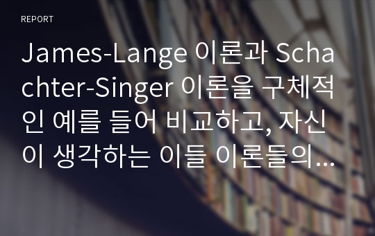 James-Lange 이론과 Schachter-Singer 이론을 구체적인 예를 들어 비교하고, 자신이 생각하는 이들 이론들의 장단점을 논하시오.