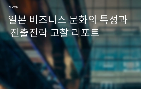 일본 비즈니스 문화의 특성과 진출전략 고찰 리포트