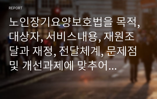 노인장기요양보호법을 목적, 대상자, 서비스내용, 재원조달과 재정, 전달체계, 문제점 및 개선과제에 맞추어 분석