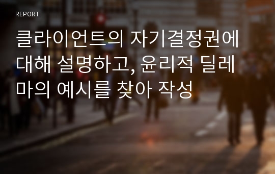 클라이언트의 자기결정권에 대해 설명하고, 윤리적 딜레마의 예시를 찾아 작성