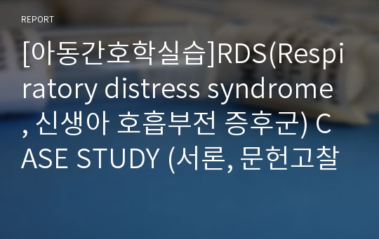 [아동간호학실습]RDS(Respiratory distress syndrome, 신생아 호흡부전 증후군) CASE STUDY (서론, 문헌고찰, 간호과정, 검사결과, 결론, 참고문헌)