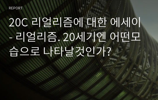 20C 리얼리즘에 대한 에세이 - 리얼리즘. 20세기엔 어떤모습으로 나타날것인가?