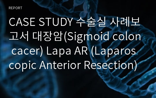 CASE STUDY 수술실 사례보고서 대장암(Sigmoid colon cacer) Lapa AR (Laparoscopic Anterior Resection) 복강경 전방절제술