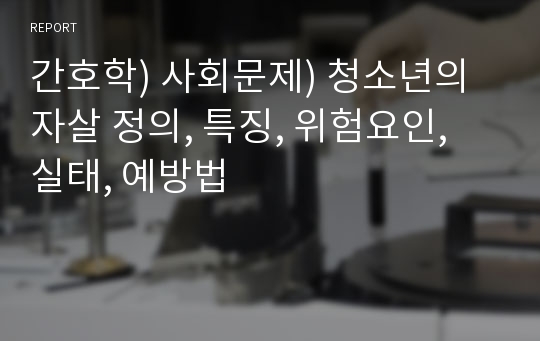 간호학) 사회문제) 청소년의 자살 정의, 특징, 위험요인, 실태, 예방법