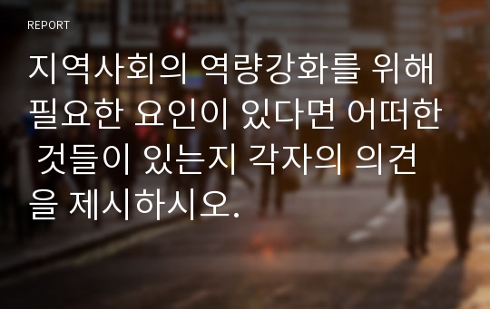 지역사회의 역량강화를 위해 필요한 요인이 있다면 어떠한 것들이 있는지 각자의 의견을 제시하시오.