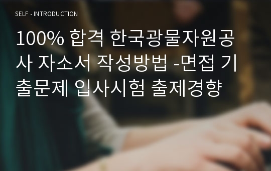 100% 합격 한국광물자원공사 자소서 작성방법 -면접 기출문제 입사시험 출제경향