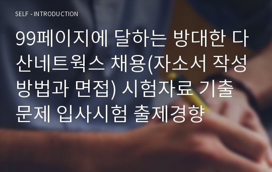 99페이지에 달하는 방대한 다산네트웍스 채용(자소서 작성방법과 면접) 시험자료 기출문제 입사시험 출제경향