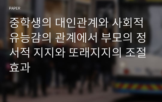 중학생의 대인관계와 사회적 유능감의 관계에서 부모의 정서적 지지와 또래지지의 조절효과