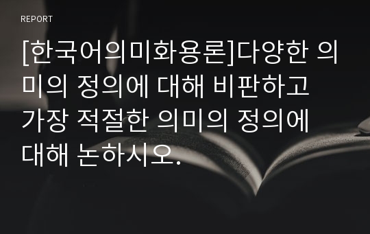 [한국어의미화용론]다양한 의미의 정의에 대해 비판하고 가장 적절한 의미의 정의에 대해 논하시오.