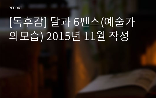 [독후감] 달과 6펜스(예술가의모습) 2015년 11월 작성