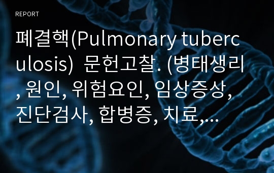 폐결핵(Pulmonary tuberculosis)  문헌고찰. (병태생리, 원인, 위험요인, 임상증상, 진단검사, 합병증, 치료, 간호)