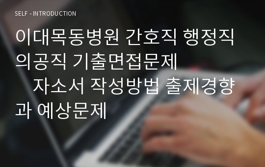 이대목동병원 간호직 행정직 의공직 기출면접문제              자소서 작성방법 출제경향과 예상문제