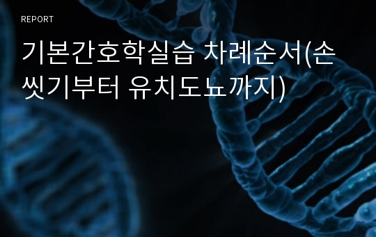 기본간호학실습 차례순서(손씻기부터 유치도뇨까지)