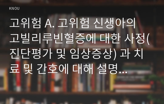 고위험 A. 고위험 신생아의 고빌리루빈혈증에 대한 사정(진단평가 및 임상증상) 과 치료 및 간호에 대해 설명하시오. B. &lt;사례&gt; 24개월인 다혜가 체중은 15kg이었으나 현재 체중은 12kg이고, 요비중은 1.036으로 나타났다.