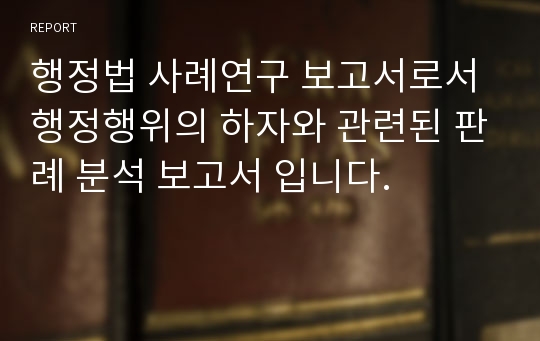 행정법 사례연구 보고서로서 행정행위의 하자와 관련된 판례 분석 보고서 입니다.