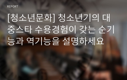 [청소년문화] 청소년기의 대중스타 수용경험이 갖는 순기능과 역기능을 설명하세요