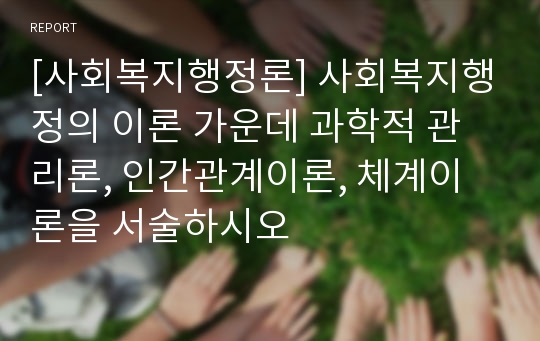 [사회복지행정론] 사회복지행정의 이론 가운데 과학적 관리론, 인간관계이론, 체계이론을 서술하시오