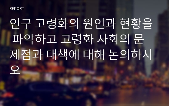 인구 고령화의 원인과 현황을 파악하고 고령화 사회의 문제점과 대책에 대해 논의하시오