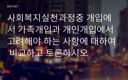 사회복지실천과정중 개입에서 가족개입과 개인개입에서 고려해야 하는 사항에 대하여 비교하고 토론하시오