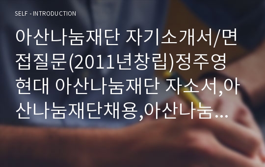 아산나눔재단 자기소개서/면접질문(2011년창립)정주영 현대 아산나눔재단 자소서,아산나눔재단채용,아산나눔재단 연봉, 청년교육·창업지원·청년해외봉사단 아산나눔재단 지원동기 포부, 아산나눔재단자기소개서예문, 아산나눔재단자소서항목, 아산나눔재단 해외봉사인턴 취업자소서, 아산사회복지재단 아산나눔재단 글로벌인턴 자기소개서예시, 아산나눔재단인턴자소서