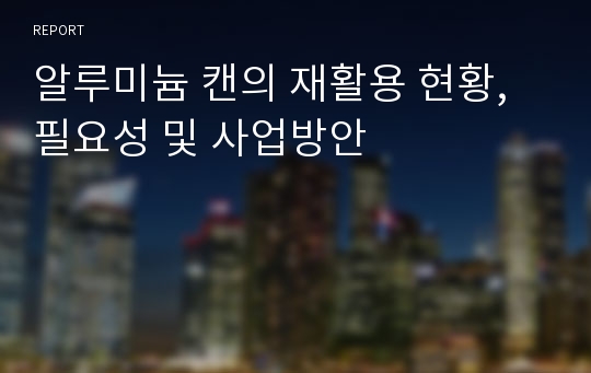 알루미늄 캔의 재활용 현황,필요성 및 사업방안