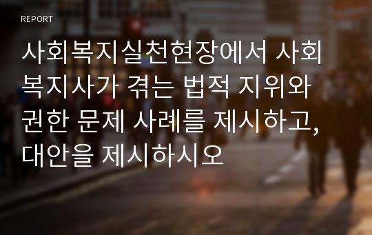 사회복지실천현장에서 사회복지사가 겪는 법적 지위와 권한 문제 사례를 제시하고, 대안을 제시하시오