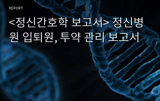 &lt;정신간호학 보고서&gt; 정신병원 입퇴원, 투약 관리 보고서