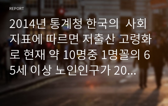 2014년 통계청 한국의  사회지표에 따르면 저출산 고령화로 현재 약 10명중 1명꼴의 65세 이상 노인인구가 2040년에는 3명중 1명까지 급증할 것으로 전망했다