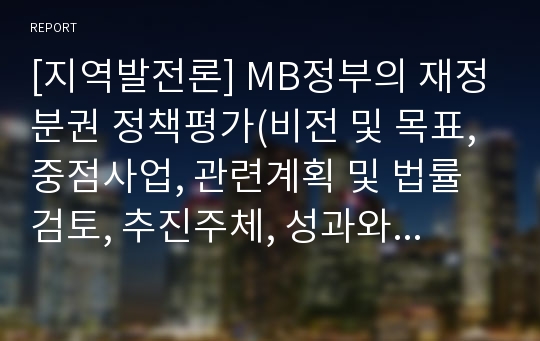 [지역발전론] MB정부의 재정분권 정책평가(비전 및 목표, 중점사업, 관련계획 및 법률검토, 추진주체, 성과와 한계)