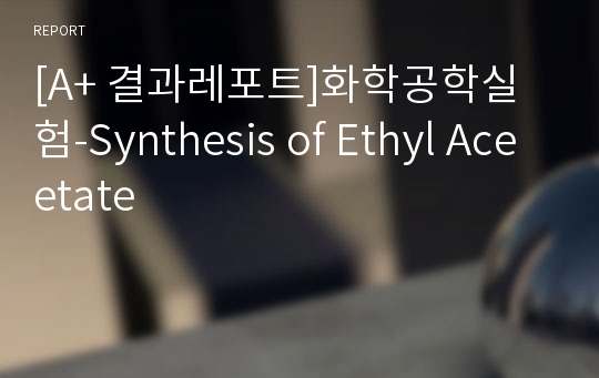 [A+ 결과레포트]화학공학실험-Synthesis of Ethyl Aceetate