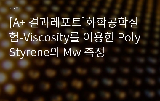 [A+ 결과레포트]화학공학실험-Viscosity를 이용한 PolyStyrene의 Mw 측정